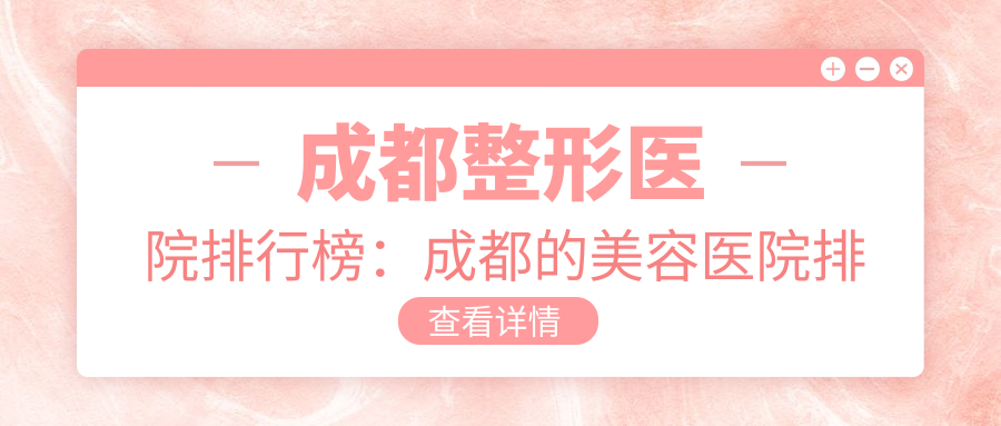 成都整形医院排行榜:成都的美容医院排名及口碑最好的整容医院推荐