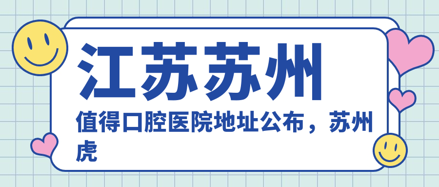 江苏苏州值得口腔医院地址公布,苏州虎丘区邓蔚路21号,收藏就诊攻略