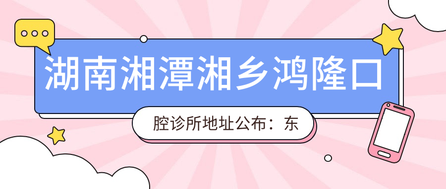 湖南湘潭湘乡鸿隆口腔诊所地址公布:东风路27号12栋1号,就诊攻略和项目价格表
