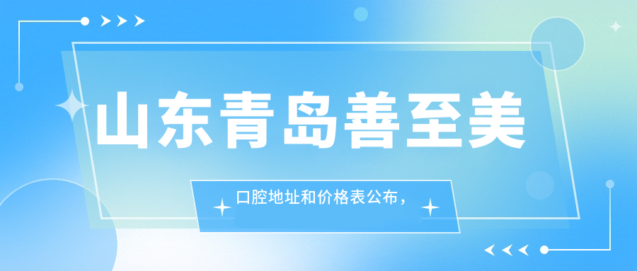 山东青岛善至美口腔地址和价格表公布,内含交通路线和联系方式!