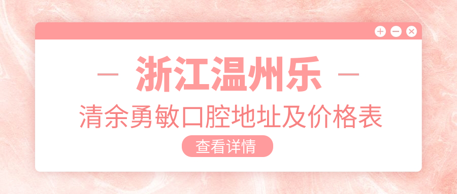 浙江温州乐清余勇敏口腔地址及价格表公布,内含交通指南和预约方式!