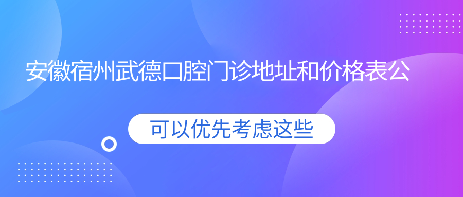 安徽宿州武德口腔门诊地址和价格表公布,含公交路线和预约方式!