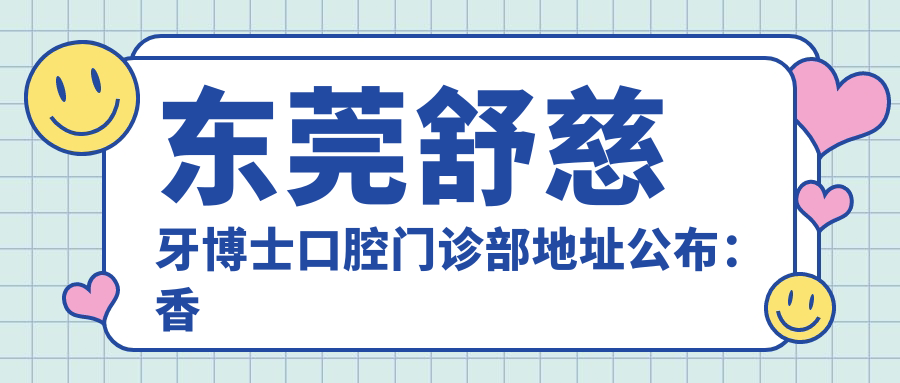 东莞舒慈牙博士口腔门诊部地址公布：香市路85号1048室，内含价格表和交通指南