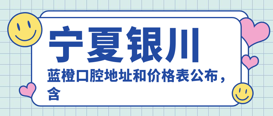 宁夏银川蓝橙口腔地址和价格表公布，含公交路线和预约方式！