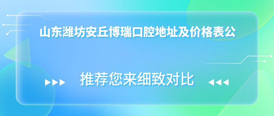 山东潍坊安丘博瑞口腔地址及价格表公布，内含乘车路线和联系方式