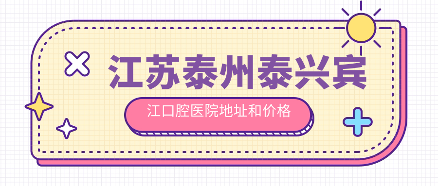 江苏泰州泰兴宾江口腔医院地址和价格表公布，含乘车路线和联系方式！