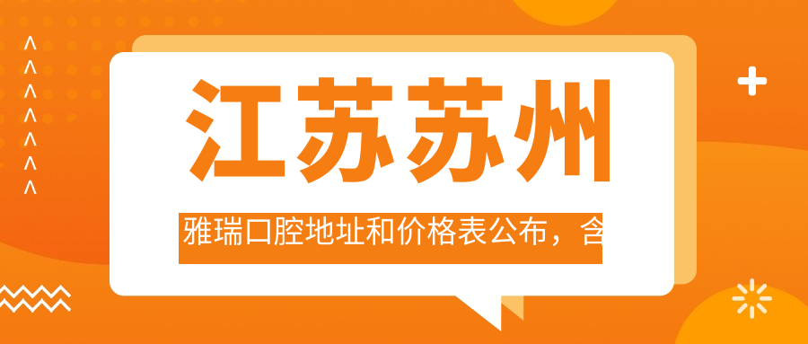 江苏苏州雅瑞口腔地址和价格表公布，含地铁路线和预约方式！