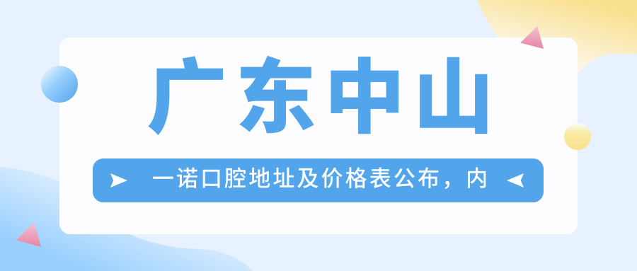 广东中山一诺口腔地址及价格表公布，内含乘车路线和预约方式