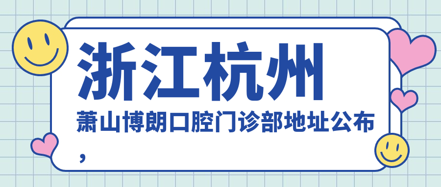 浙江杭州萧山博朗口腔门诊部地址公布，内含详细价格表及乘车路线