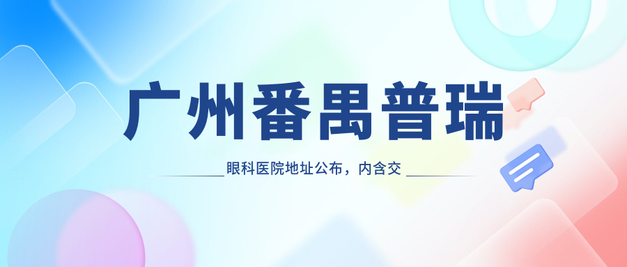 广州番禺普瑞眼科医院地址公布,内含交通指南及价格表