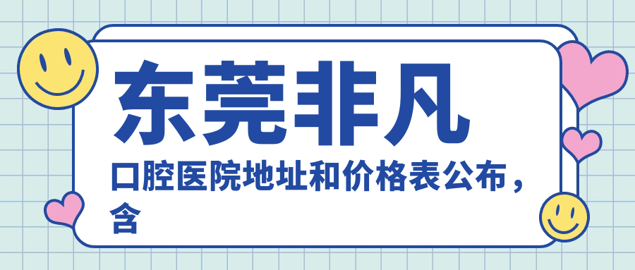 东莞非凡口腔医院地址和价格表公布，含交通指引和预约方式！