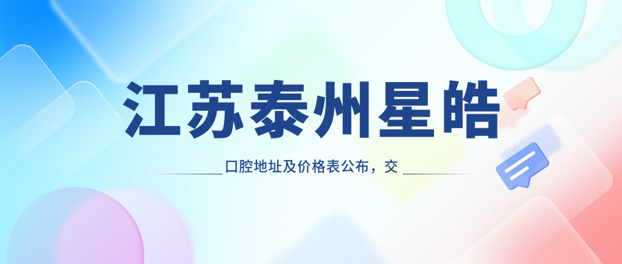 江苏泰州星皓口腔地址及价格表公布，交通指南及联系方式