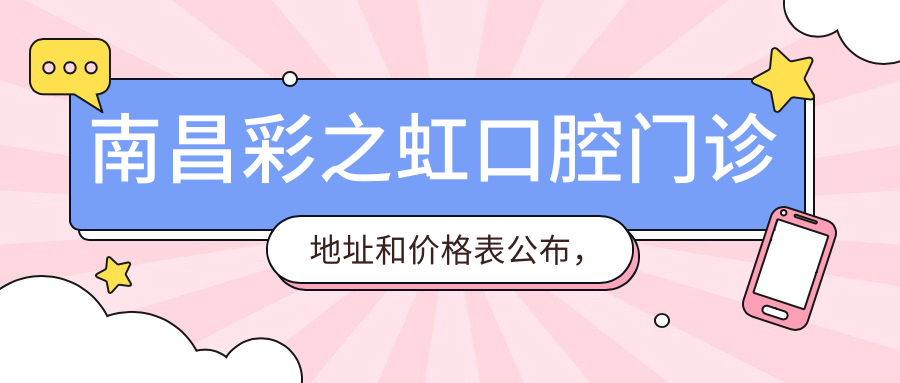 南昌彩之虹口腔门诊地址和价格表公布,内含详细交通指南!
