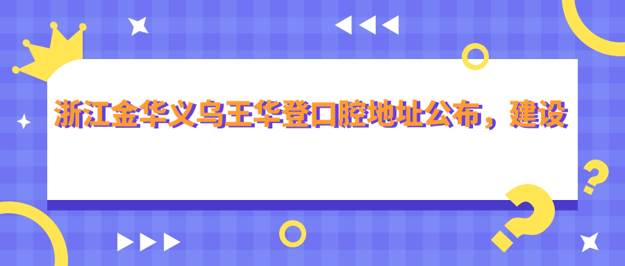 浙江金华义乌王华登口腔地址公布,建设中路32号,价格表及到院路线指南
