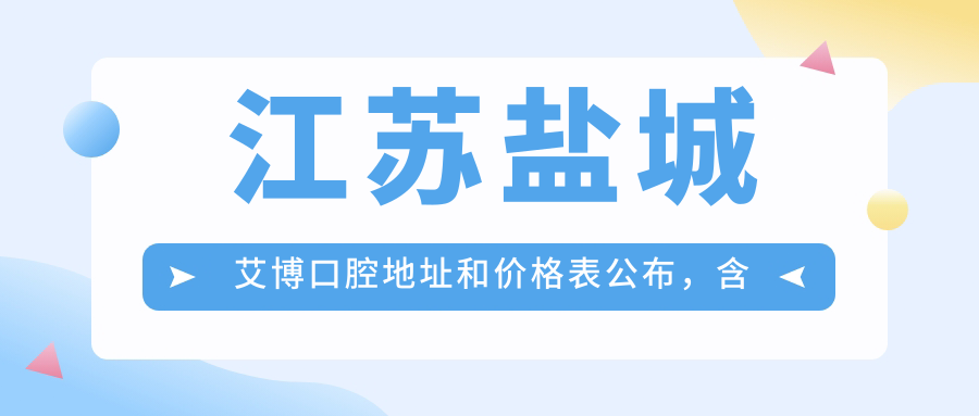 江苏盐城艾博口腔地址和价格表公布,含乘车路线和联系方式!
