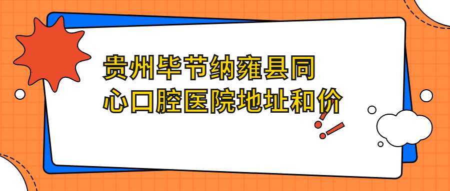 贵州毕节纳雍县同心口腔医院地址和价格表公布,内含交通指南及联系方式