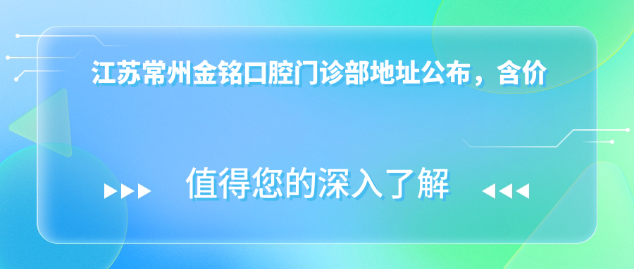 江苏常州金铭口腔门诊部地址公布,含价格表及乘车路线指南