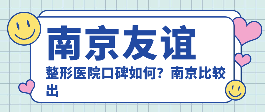 南京友谊整形医院口碑如何?南京比较出名的整形医院有哪些?