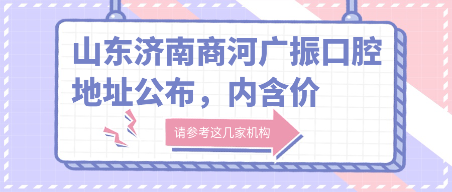 山东济南商河广振口腔地址公布,内含价格表和到院路线指南!