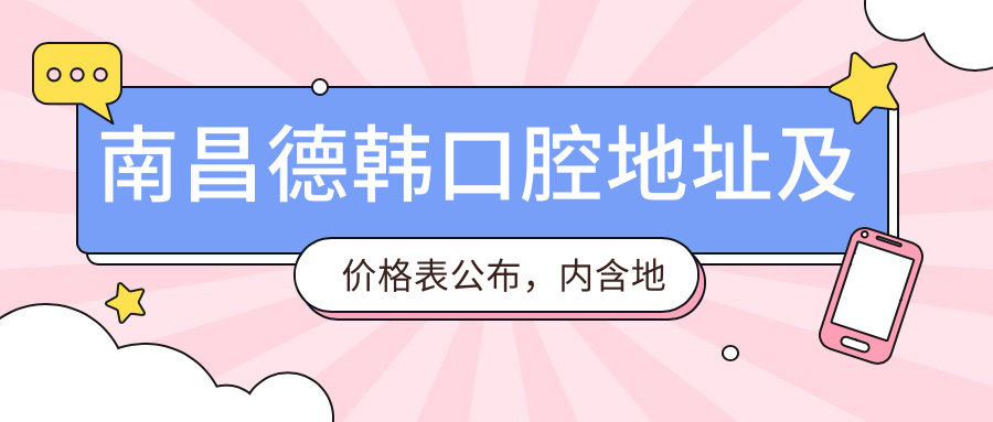 南昌德韩口腔地址及价格表公布,内含地铁线路及预约方式指南