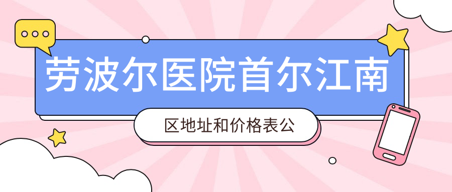 劳波尔医院首尔江南区地址和价格表公布,内含交通指南和预约方式!