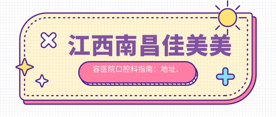 江西南昌佳美美容医院口腔科指南:地址、价格表及就诊攻略