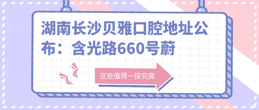 湖南长沙贝雅口腔地址公布：含光路660号蔚蓝小区第一栋101天恒超市内B-03-02号，内含价格表和交通指南