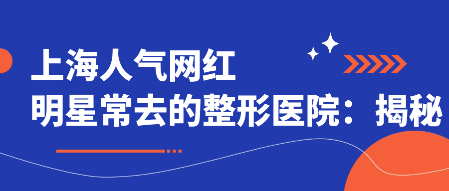 上海人气网红明星常去的整形医院:揭秘上海最有名的整形医院排名