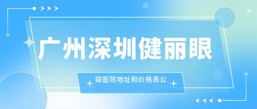 广州深圳健丽眼袋医院地址和价格表公布,内含交通路线和联系方式