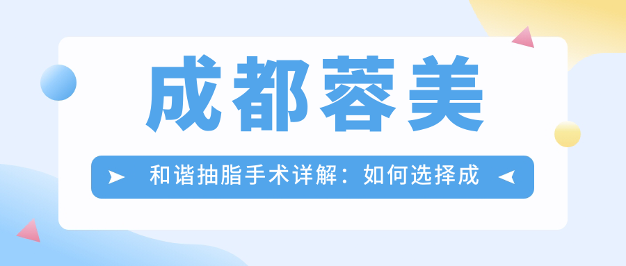 成都蓉美和谐抽脂手术详解:如何选择成都最好的吸脂医院
