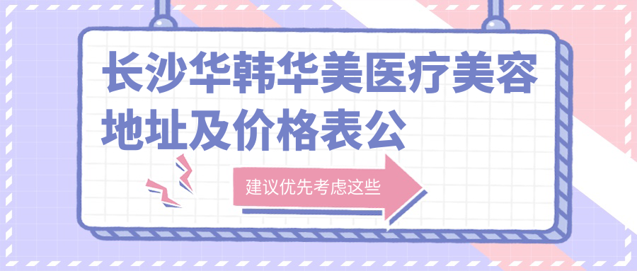 长沙华韩华美医疗美容地址及价格表公布，内含乘车路线和预约方式！