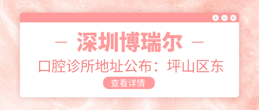 深圳博瑞尔口腔诊所地址公布：坪山区东纵路411-1，内含价格表和交通指南