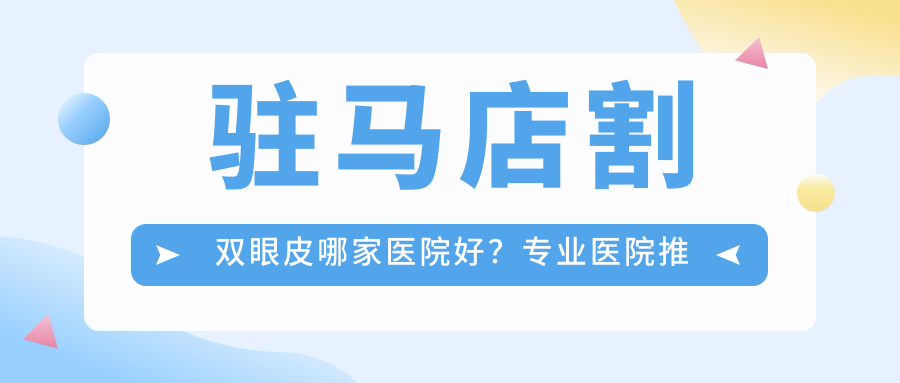 驻马店割双眼皮哪家医院好?专业医院推荐及双眼皮手术注意事项
