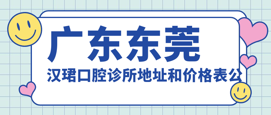 广东东莞汉珺口腔诊所地址和价格表公布，含交通指引和预约方式！