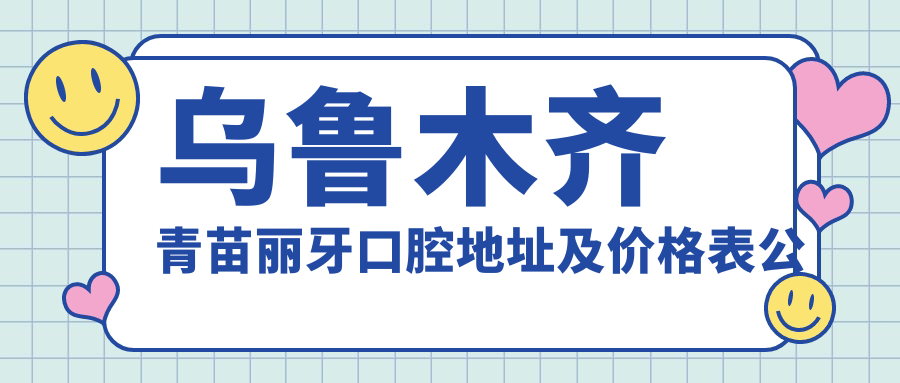 乌鲁木齐青苗丽牙口腔地址及价格表公布，天山区大湾南路万科广场3楼就诊指南