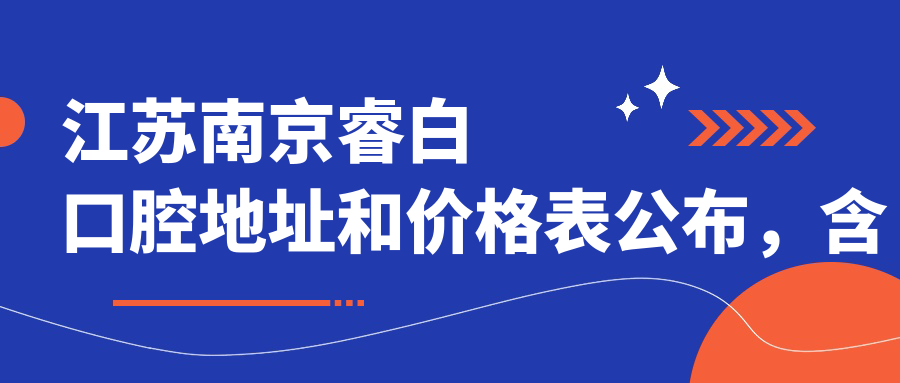 江苏南京睿白口腔地址和价格表公布，含乘车路线和联系方式！
