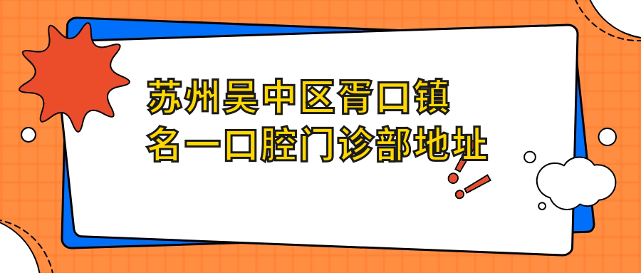 苏州吴中区胥口镇名一口腔门诊部地址公布，孙武路622-10号，内含交通指引和价格表