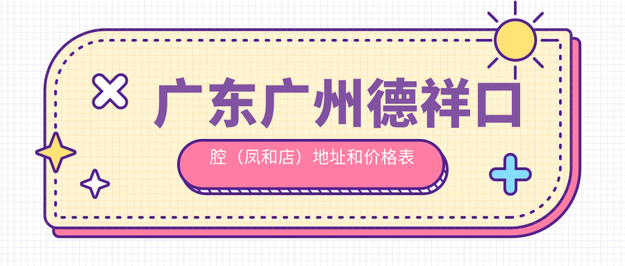 广东广州德祥口腔（凤和店）地址和价格表公布，含交通指南及预约方式