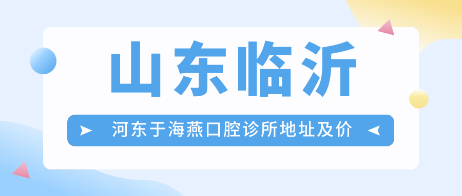 山东临沂河东于海燕口腔诊所地址及价格表公布,内含交通指引与预约方式!