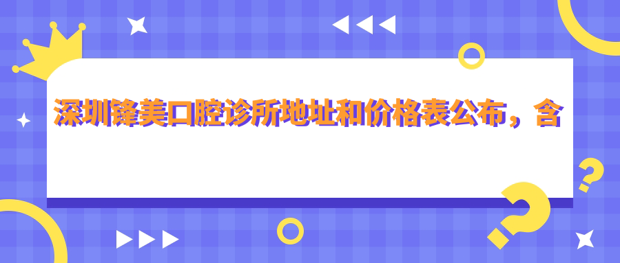 深圳锋美口腔诊所地址和价格表公布,含交通路线和预约方式!