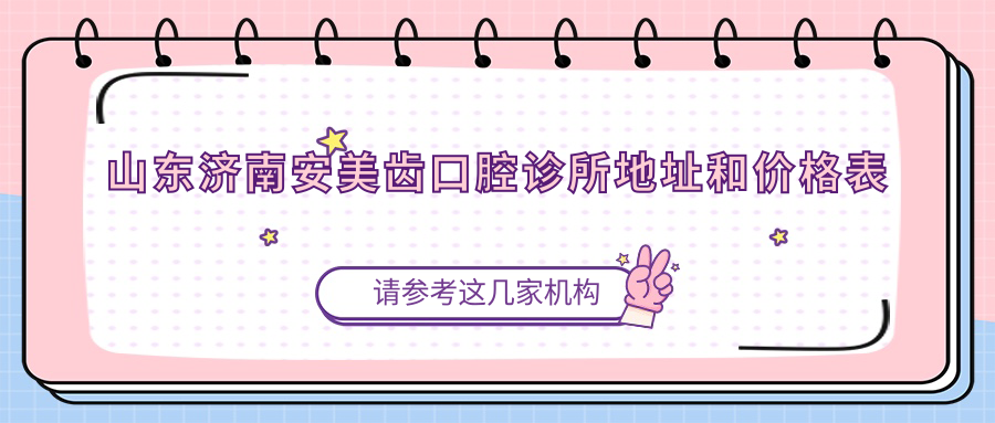 山东济南安美齿口腔诊所地址和价格表公布,含交通路线和预约方式!