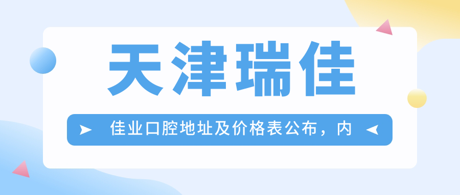 天津瑞佳佳业口腔地址及价格表公布,内含交通指南和预约方式