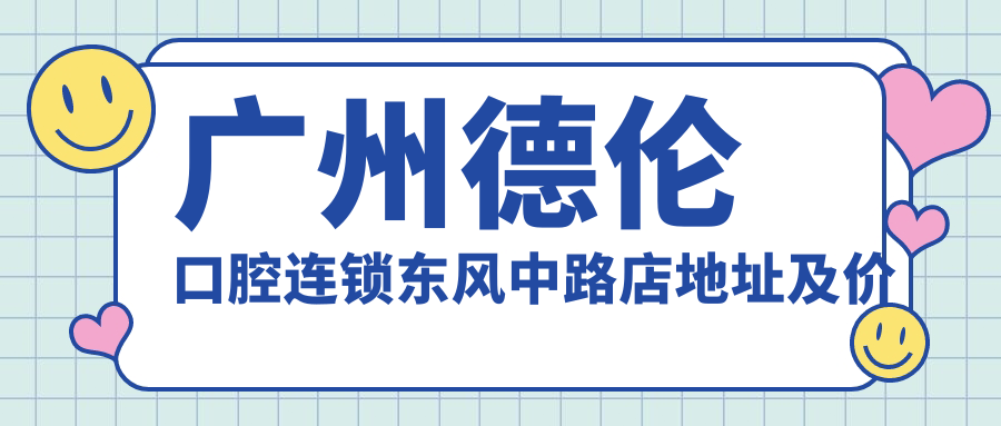 广州德伦口腔连锁东风中路店地址及价格表公布,地铁公交路线指南