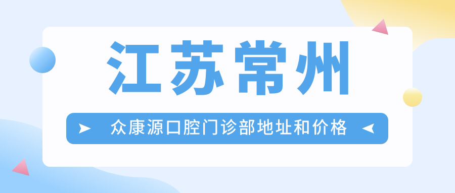 江苏常州众康源口腔门诊部地址和价格表公布,含交通路线和预约方式!
