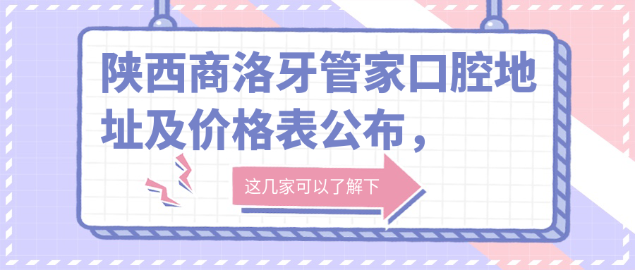 陕西商洛牙管家口腔地址及价格表公布,内含乘车路线和联系方式!