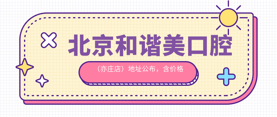 北京和谐美口腔(亦庄店)地址公布,含价格表及乘车路线!