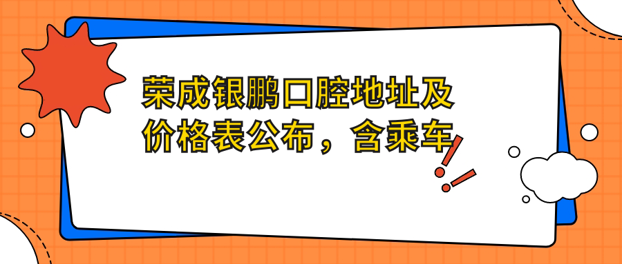 荣成银鹏口腔地址及价格表公布,含乘车路线和预约方式!