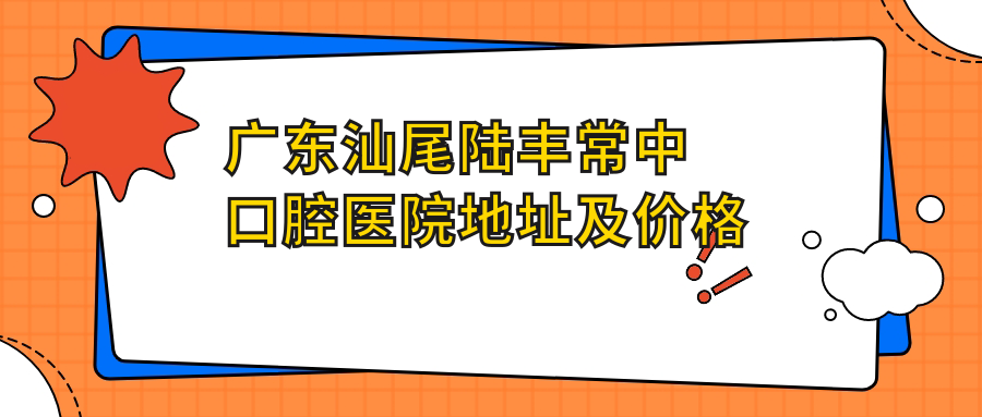 广东汕尾陆丰常中口腔医院地址及价格表公布,内含乘车路线和联系方式!