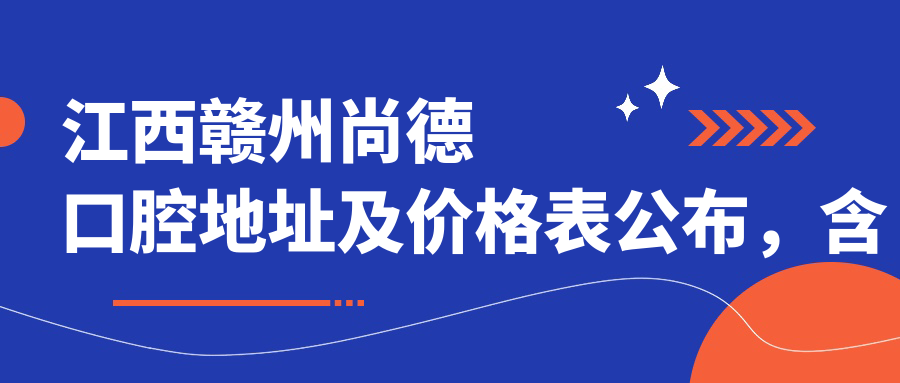 江西赣州尚德口腔地址及价格表公布,含公交路线和联系方式!