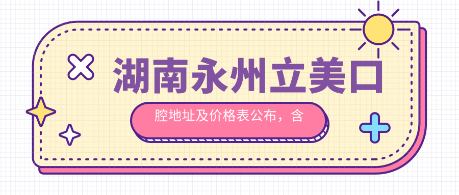 湖南永州立美口腔地址及价格表公布,含交通路线和联系方式!